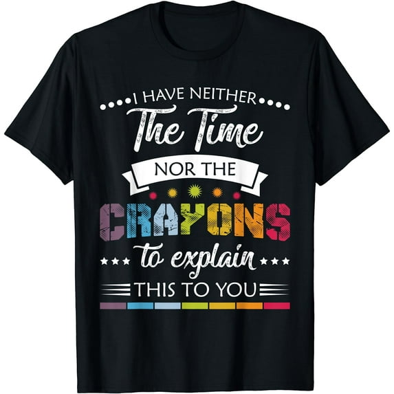 I Have Neither Time Nor Crayons to Explain This to You Funny T-Shirt