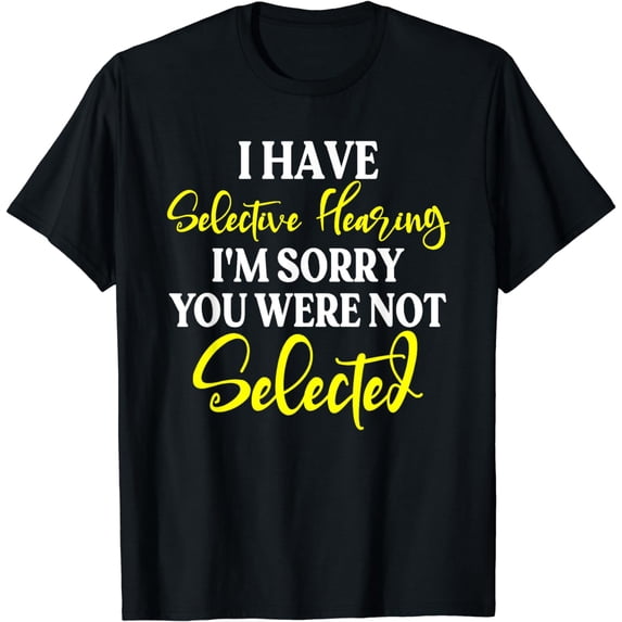I Have Selective Hearing I'm Sorry You Were Not Selected T-Shirt