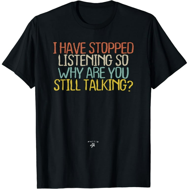 I Have Stopped Listening So Why Are You Still Talking? Humor T-Shirt I Have Stopped Listening So Why Are You Still Talking? Humor T-Shirt