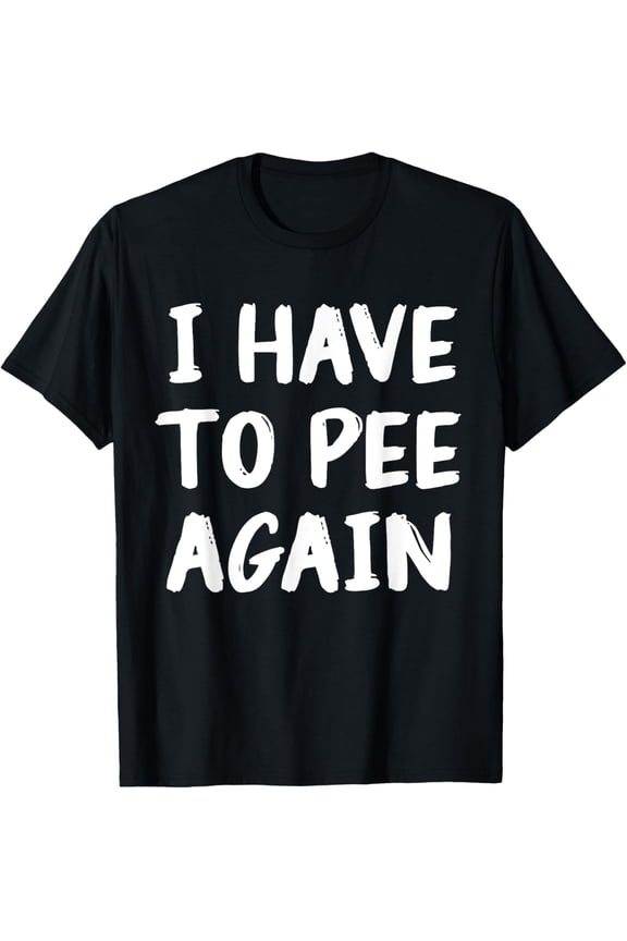 I Have To Pee Again Funny Joke Memes T-Shirt