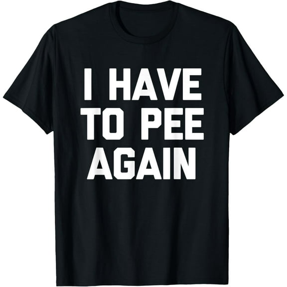 I Have To Pee Again - Funny Saying Sarcastic Humor Novelty T-Shirt