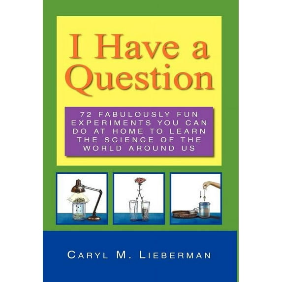 I Have a Question : 72 Fabulously Fun Experiments You Can Do at Home to Learn the Science of the World Around Us
