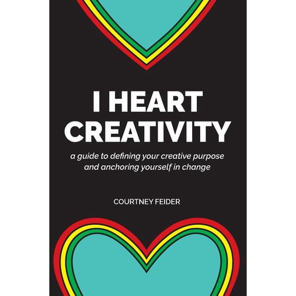 I Heart Creativity : A Guide to Defining Your Creative Purpose and Anchoring Yourself in Change