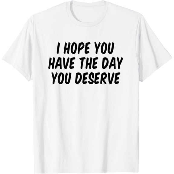 I Hope You Have The Day You Deserve T-Shirt Tee