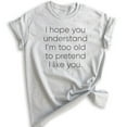 thumbnail image 1 of I Hope You Understand I'm Too Old To Pretend I Like You T-shirt, Unisex Women's Men's Shirt Funny Sassy Tee, Heather Ash, 3X-Large, 1 of 6
