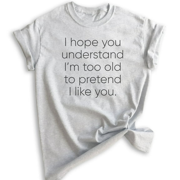 I Hope You Understand I'm Too Old To Pretend I Like You T-shirt, Unisex Women's Men's Shirt Funny Sassy Tee, Heather Ash, X-Small