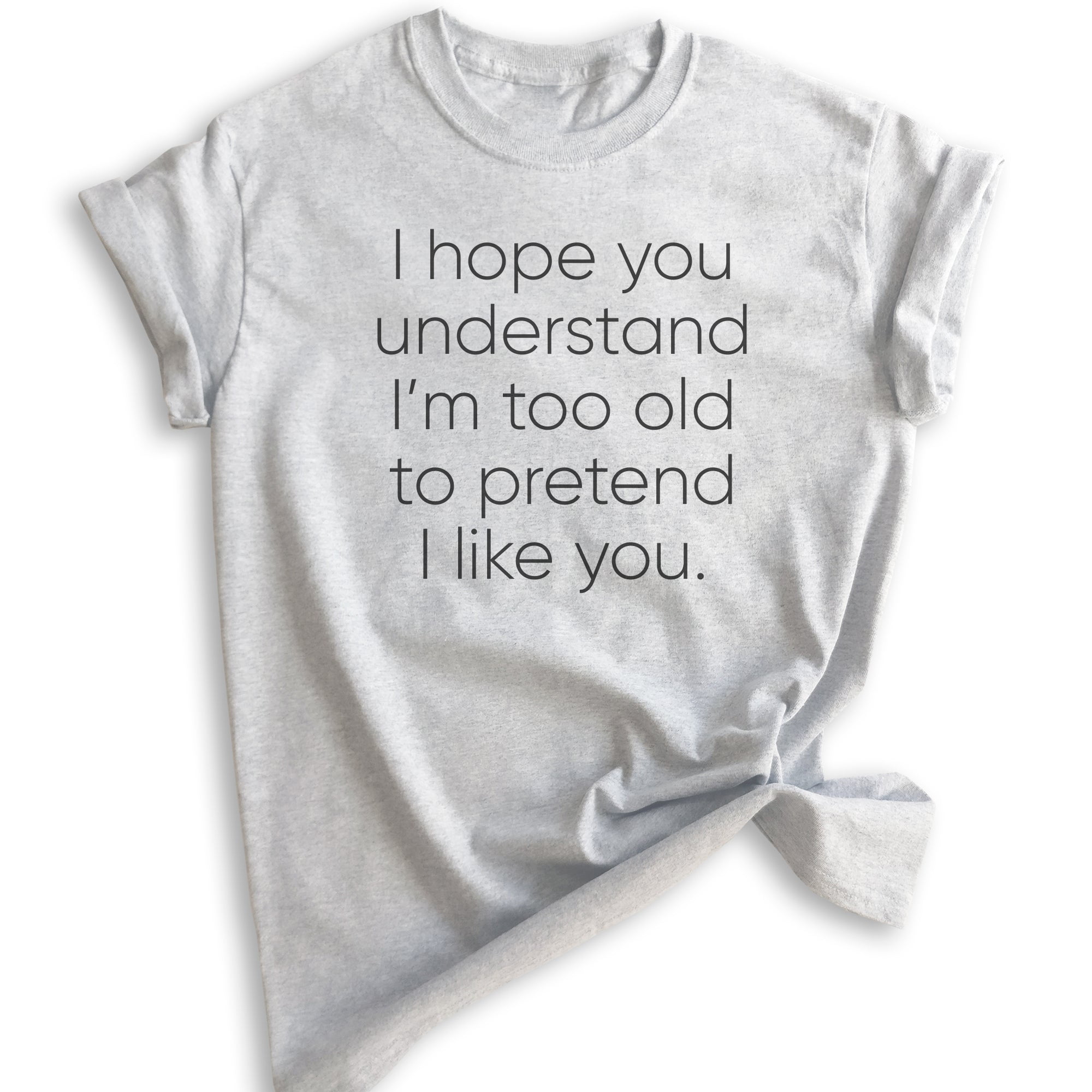 I Hope You Understand I'm Too Old To Pretend I Like You Tee I Hope You Understand I'm Too Old To Pretend I Like You Tee