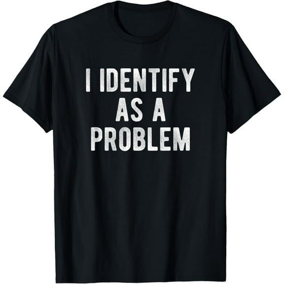 I Identify As A Problem Funny Humor Joke Sarcastic Quote T-Shirt