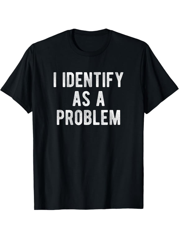 I Identify As A Problem Funny Humor Joke Sarcastic Quote T-Shirt
