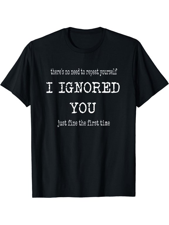I Ignored You Just Fine The First Time Sarcastic Quote T-Shirt