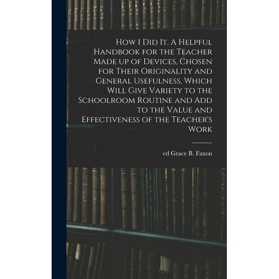 How I Did It. A Helpful Handbook for the Teacher Made up of Devices, Chosen for Their Originality and General Usefulness, (Hardcover)