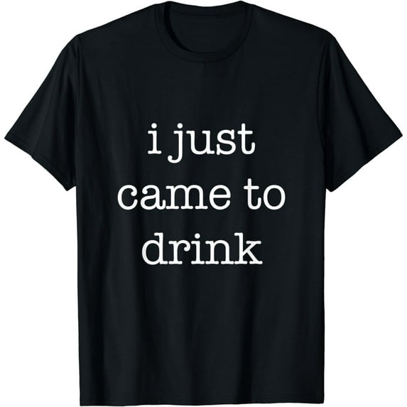 I Just Came to Drink Funny Party Sarcastic Statement T-Shirt