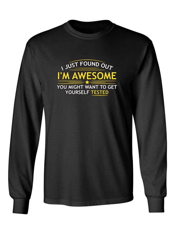 I Just Found Out I'm Awesome You Might Want To Get Yourself Tested Sarcastic Novelty Gift Idea Adult Humor Funny Men's Long Sleeve Shirts