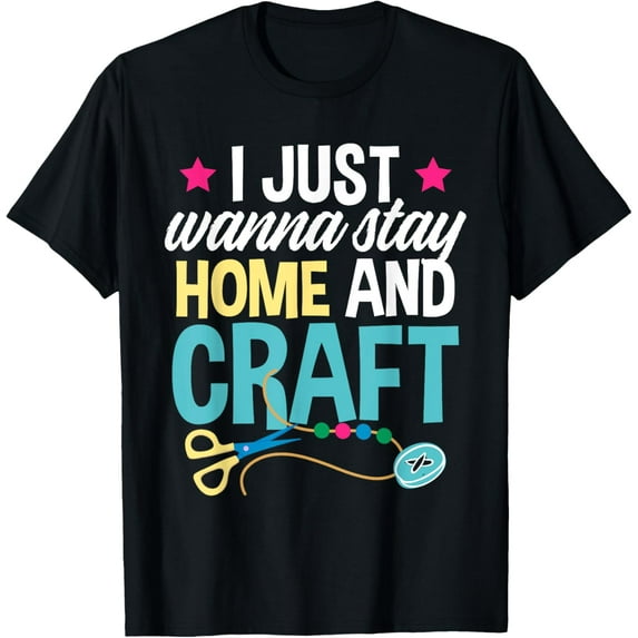 I Just Wanna Stay Home and Craft - Humorous Crafting Quote T-Shirt men and women can wear, black, white, gifts