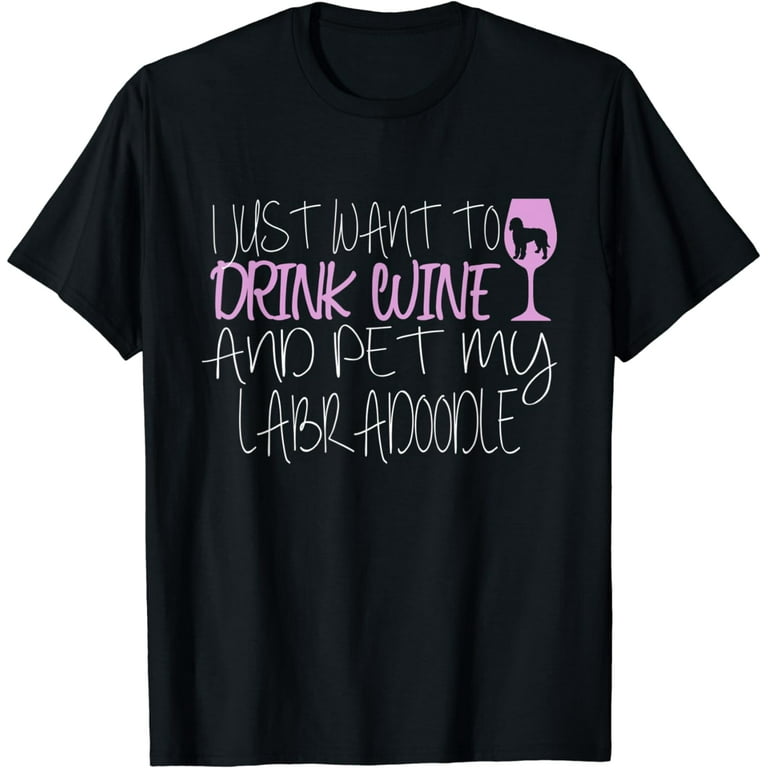 I Just Want To Drink Wine And Pet My Labradoodle T-Shirt I Just Want To Drink Wine And Pet My Labradoodle T-Shirt
