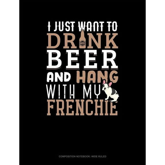 I Just Want to Drink Beer & Hang with My Frenchie: Composition Notebook: Wide Ruled (Paperback)