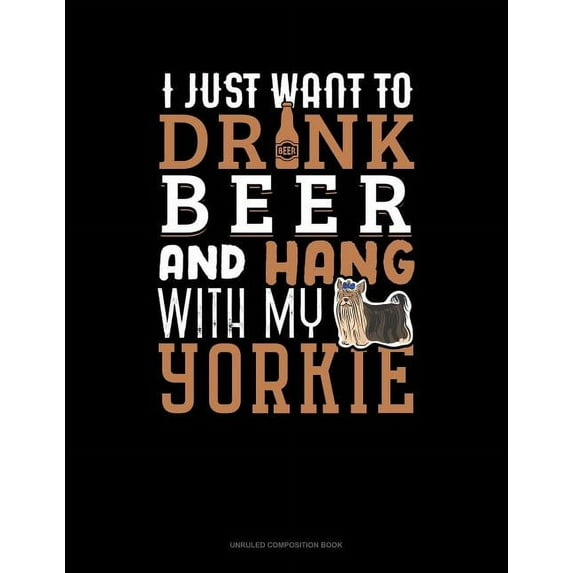 I Just Want to Drink Beer & Hang with My Yorkie: Unruled Composition Book (Paperback)