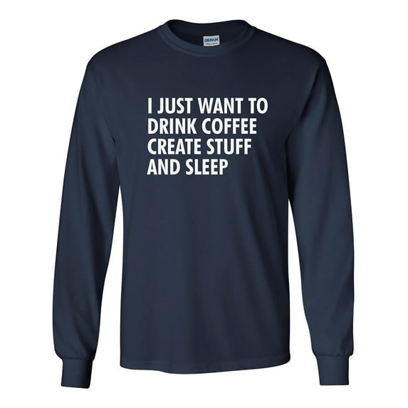 I Just Want to Drink Coffee, Create Stuff, and Sleep Adult Long Sleeve T-shirt