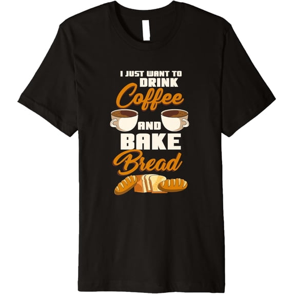 I Just Want to Drink Coffee and Bake Bread - Fun Design Premium T-Shirt men and women can wear, black, white, gifts