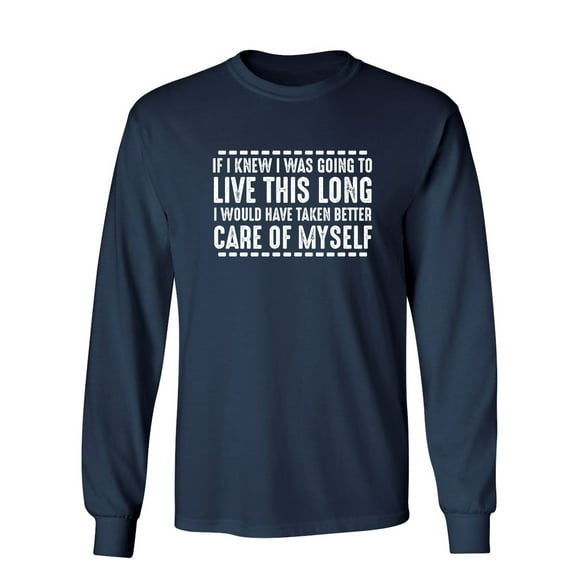 If I Knew I Was Going To Live This Long I Would Have Taken Better Care Of Myself Sarcastic Novelty Gift Idea Adult Humor Funny Men's Long Sleeve Shirts