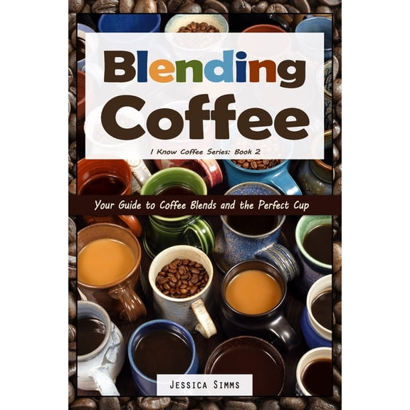 I Know Coffee Blending Coffee: Your Guide to Coffee Blends and the Perfect Cup, Book 2, (Paperback)