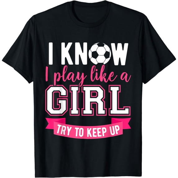 I Know I Play Like A Girl Funny Soccer Players & Fans Sports T-Shirt