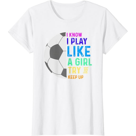I Know I Play Like A Girl Try To Keep Up Soccer T-Shirt