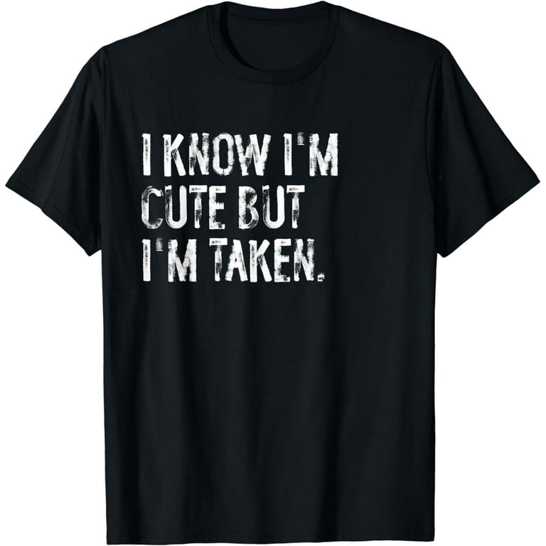 I Know I'm Cute But I'm Taken Shirt - I'm Taken Funny Tshirt I Know I'm Cute But I'm Taken Shirt - I'm Taken Funny Tshirt