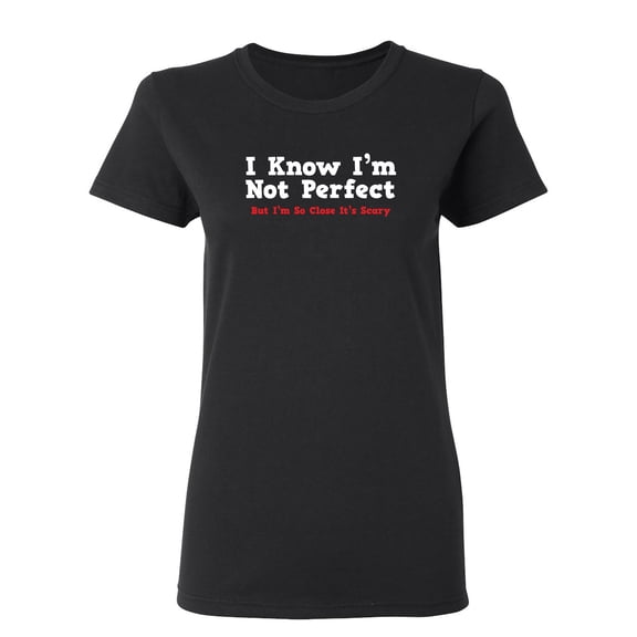 I Know I'm Not Perfect But I'm So Close It's Scary Sarcastic Novelty Gift Idea Adult Humor Funny Women's Casual Tees