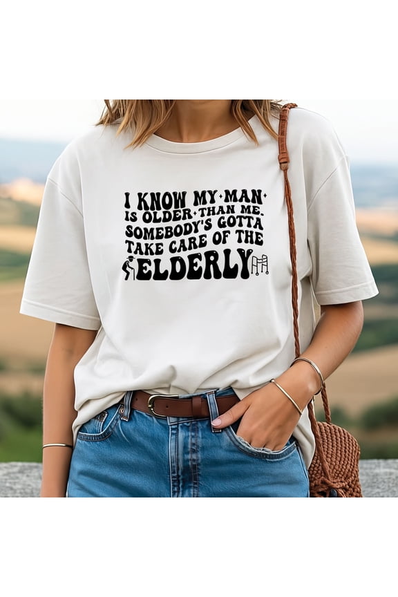 I Know My Man Is Older Than Me Somebody’s Gotta Take Care Of The Elderly T-Shirt