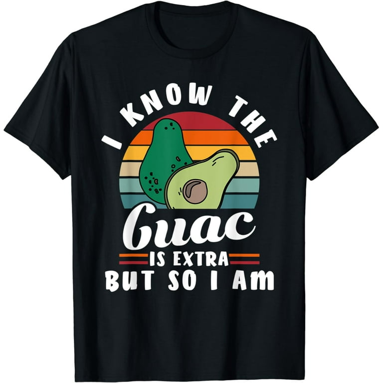 I Know The Guac Is Extra But So Am I Funny Gift Shirt I Know The Guac Is Extra But So Am I Funny Gift Shirt