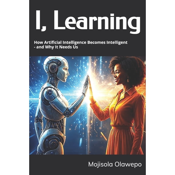 I, Learning: How Artificial Intelligence Becomes Intelligent - and Why It Needs Us, (Paperback)