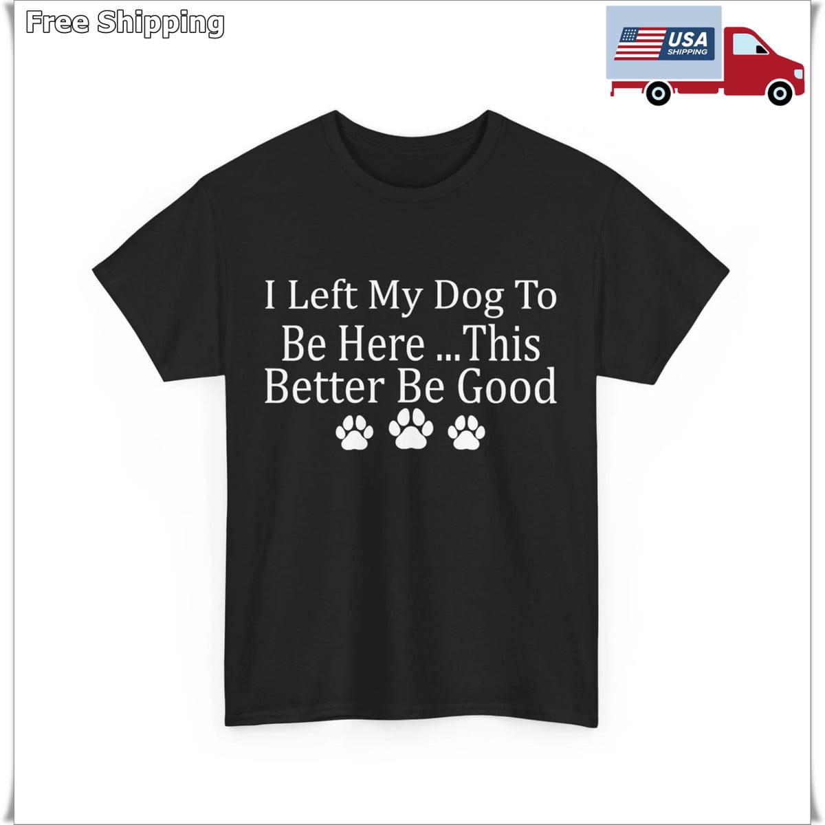 I Left My Dog To Be Here This Better Be Good Gift Ready Design For ...