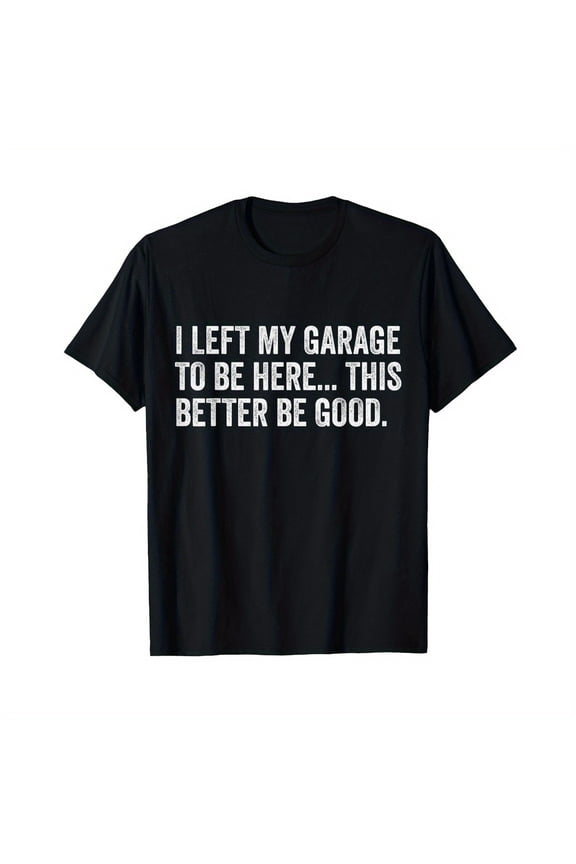I Left My Garage To Be Here This Better Be Good Car Mechanic T-Shirt