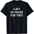 thumbnail image 1 of I Left My House For This, Funny, Jokes, Sarcasm T-Shirt, 1 of 3