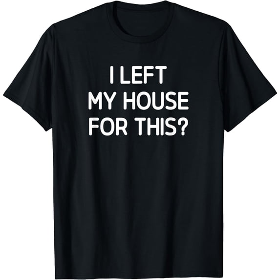 I Left My House For This, Funny, Jokes, Sarcasm T-Shirt