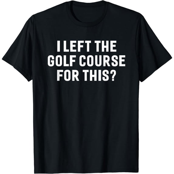 I Left The Golf Course For This Funny Golfer Golfing T-shirt