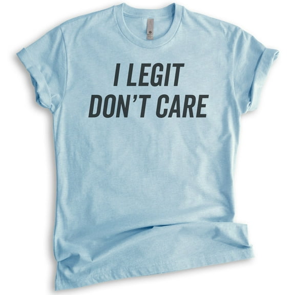 I Legit Don't Care T-shirt, Unisex Women's Men's Shirt, Sassy Shirt, Sarcastic Shirt, Ironic Shirt, Heather Light Blue, Small