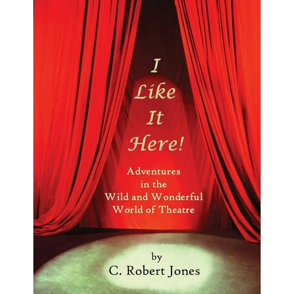 I Like It Here!: Adventures in the Wild and Wonderful World of Theatre (Paperback) by C Robert Jones