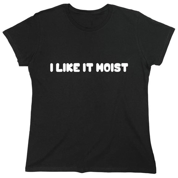 I Like It Moist Sarcastic Humor Novelty Funny Women's Casual Tees