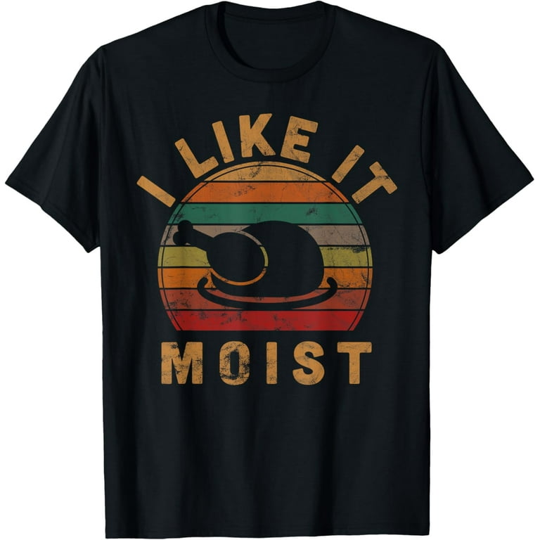 I Like It Moist Thanksgiving Costume Turkey Day Gift Leg Day T-Shirt I Like It Moist Thanksgiving Costume Turkey Day Gift Leg Day T-Shirt