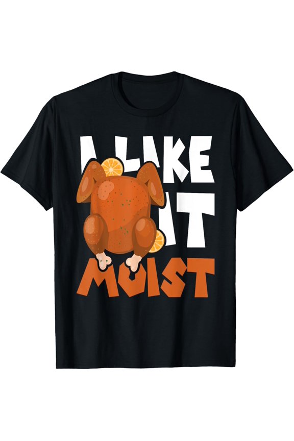 I Like It Moist - Thanksgiving Turkey Fall Autumn Holiday T-Shirt