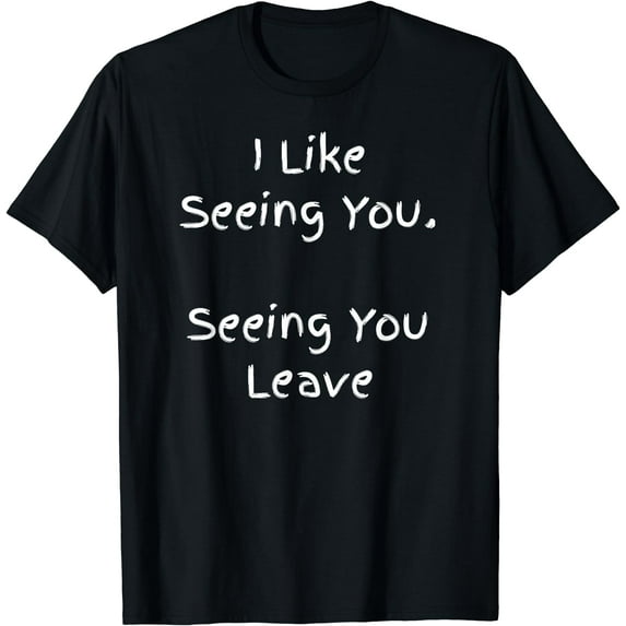 I Like Seeing You Seeing You Leave - Funny T-Shirt Black X-Large