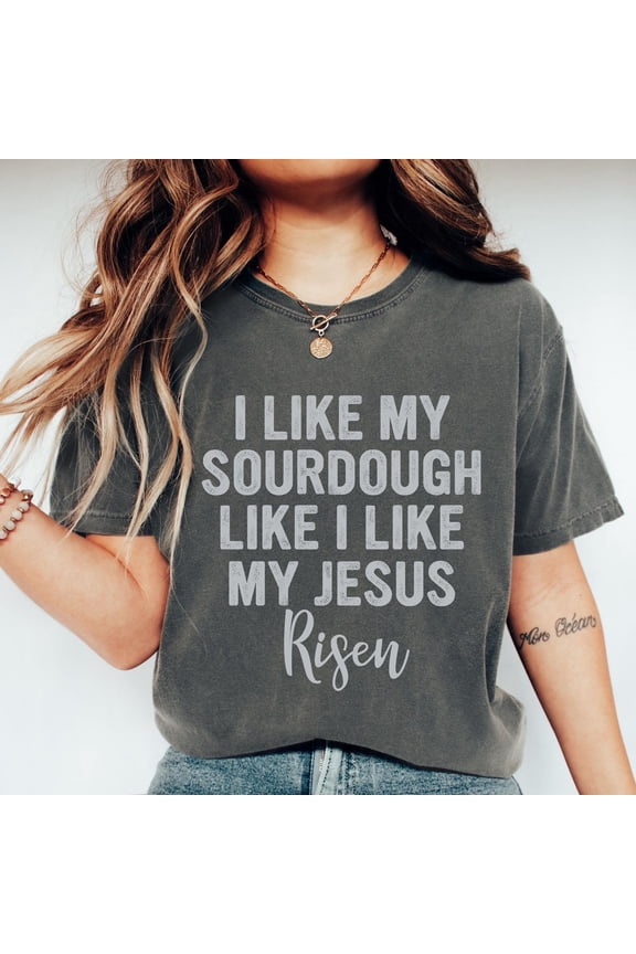 I Like My Sourdough Like I Like My Jesus Risen,Christian Shirt For Mom, Jesus Lover Shirt, Godly Woman Shirt, Religious Women Unisex S-5XL Hot Trending Shirt, Vintage Birthday Gift
