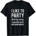 thumbnail image 1 of I Like To Party & By Party I Mean Drink Coffee & Show Houses T-Shirt, 1 of 4