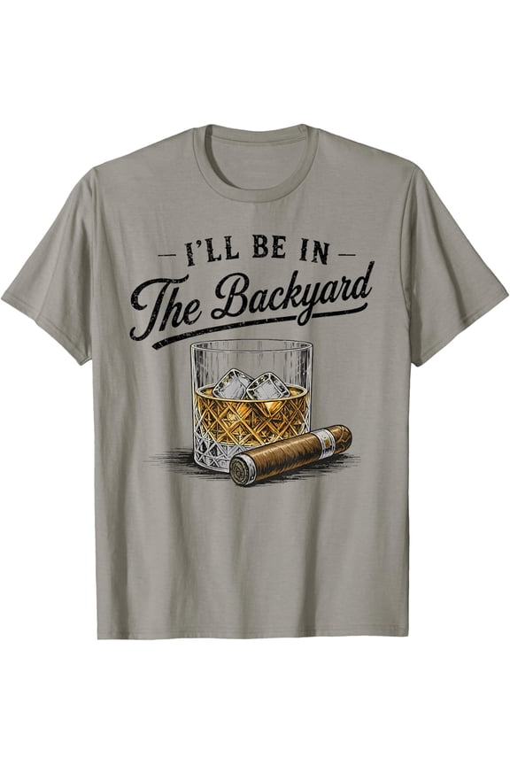 I'Ll Be In The Backyard Funny Bourbon Cigar Lover T-Shirt Unisex S-5XL Hot Trending Shirt Birthday Gift