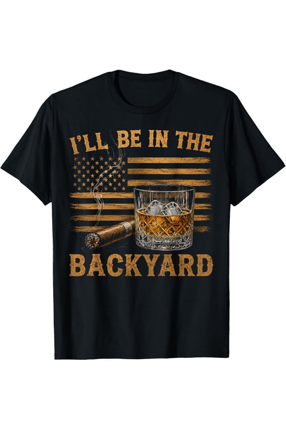 I'Ll Be In The Backyard Funny Bourbon Cigar Lover T-Shirt Unisex S-5XL Hot Trending Shirt Birthday Gift