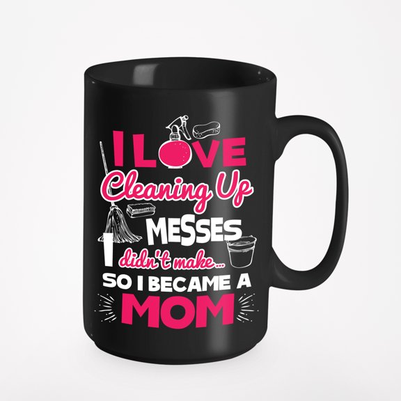 I Love Cleaning Up Messes I Didn't Make, So I Became A Mom. Funny Sarcastic Mother, Mama, Mum, Mommy, Black 15oz Ceramic Mug