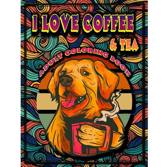 I Love Coffee & Tea: Adult Coloring Book, Stress Relieving Creative Fun Drawings to Calm Down, Reduce Anxiety & Relax, Great Gift Idea For Men & Women 2021 (Paperback)