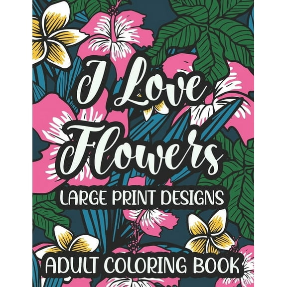 I Love Flowers Large Print Designs Adult Coloring Book: Easy Floral Designs To Color, Stress Relieving Coloring Activity Sheets With Flower Illustrations (Paperback)(Large Print)